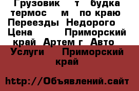 Грузовик 5-7т. (будка-термос 23 м3) по краю! Переезды! Недорого! › Цена ­ 500 - Приморский край, Артем г. Авто » Услуги   . Приморский край